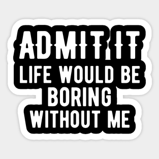 Admit It Life Would Be Boring Without Me Sticker